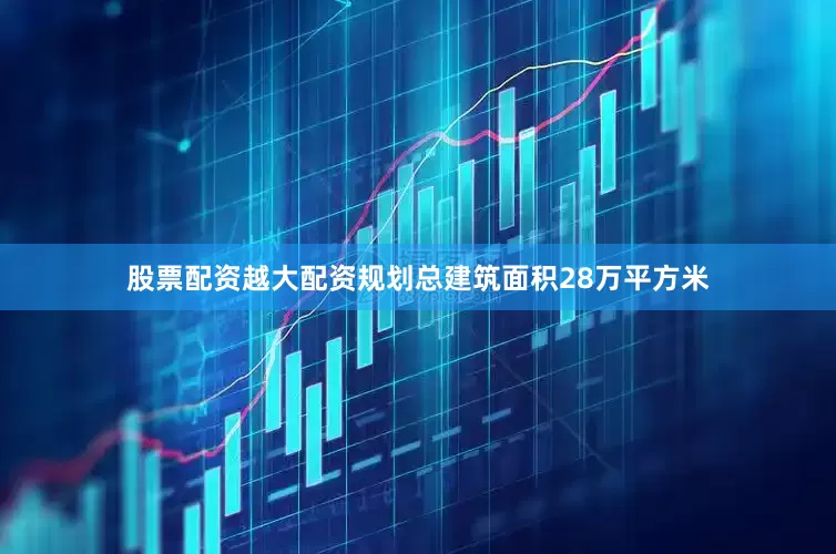 股票配资越大配资规划总建筑面积28万平方米
