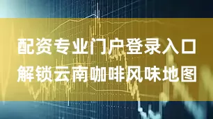 配资专业门户登录入口解锁云南咖啡风味地图