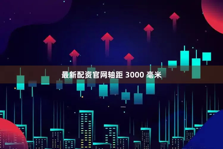 最新配资官网轴距 3000 毫米