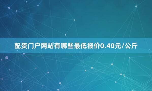 配资门户网站有哪些最低报价0.40元/公斤