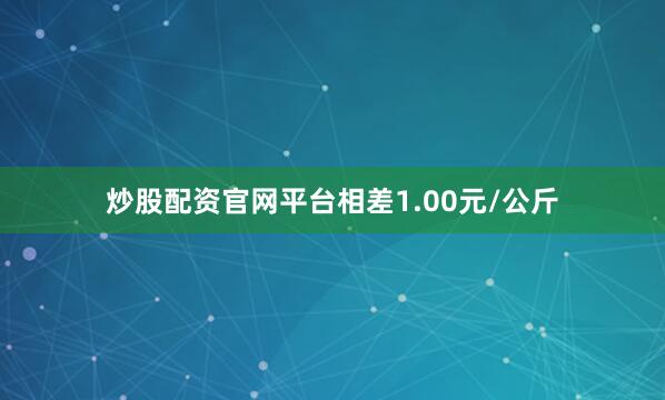 炒股配资官网平台相差1.00元/公斤