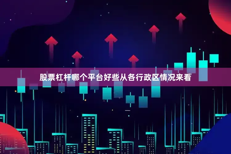 股票杠杆哪个平台好些　　从各行政区情况来看