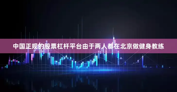 中国正规的股票杠杆平台由于两人都在北京做健身教练