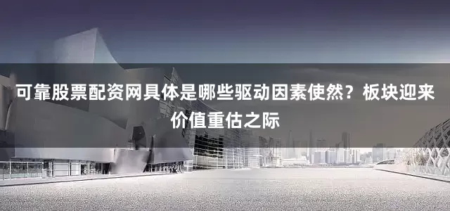 可靠股票配资网具体是哪些驱动因素使然？板块迎来价值重估之际