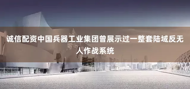 诚信配资中国兵器工业集团曾展示过一整套陆域反无人作战系统