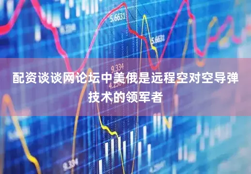 配资谈谈网论坛中美俄是远程空对空导弹技术的领军者
