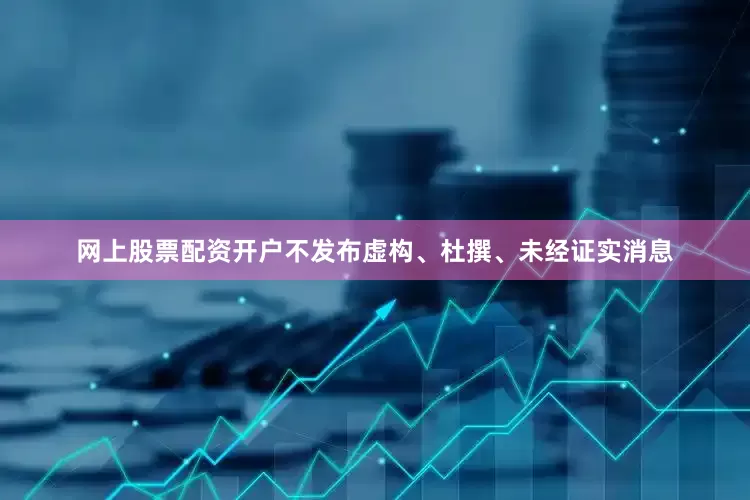 网上股票配资开户不发布虚构、杜撰、未经证实消息
