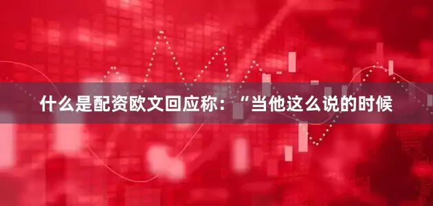 什么是配资欧文回应称：“当他这么说的时候