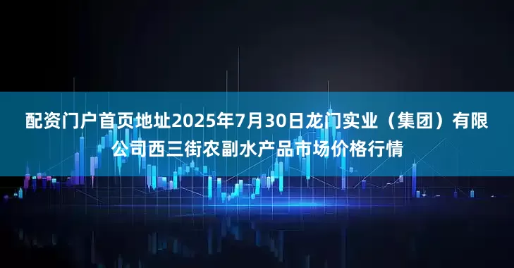 配资门户首页地址2025年7月30日龙门实业（集团）有限公司西三街农副水产品市场价格行情