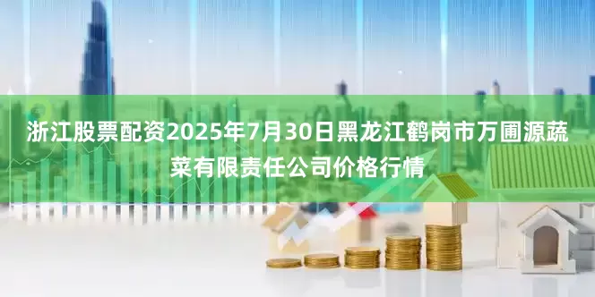 浙江股票配资2025年7月30日黑龙江鹤岗市万圃源蔬菜有限责任公司价格行情