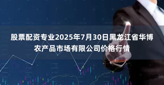 股票配资专业2025年7月30日黑龙江省华博农产品市场有限公司价格行情