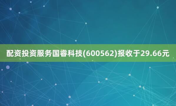 配资投资服务国睿科技(600562)报收于29.66元