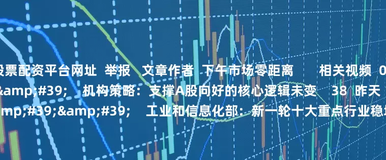 股票配资平台网址  举报   文章作者  下午市场零距离       相关视频  00&#39;56&#39;&#39;    机构策略：支撑A股向好的核心逻辑未变    38  昨天 12:15     01&#39;43&#39;&#39;    工业和信息化部：新一轮十大重点行业稳增长行动将实施    9 30  07-29 10:13