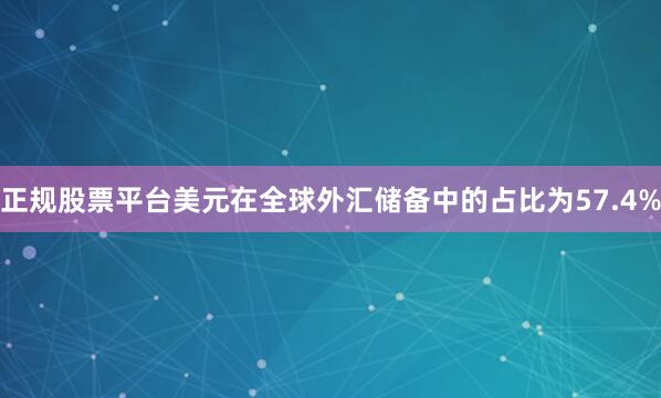 正规股票平台美元在全球外汇储备中的占比为57.4%