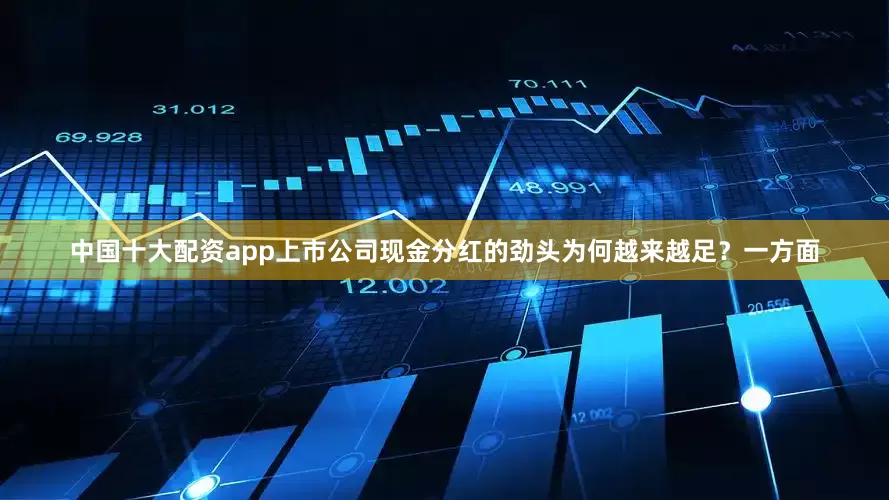 中国十大配资app上市公司现金分红的劲头为何越来越足？一方面