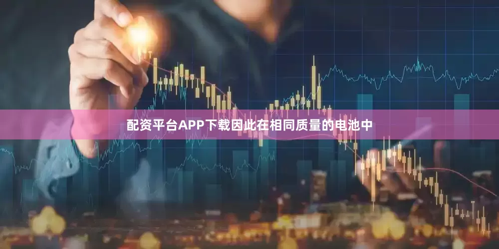 配资平台APP下载因此在相同质量的电池中