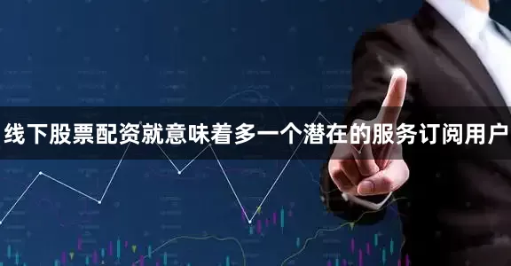 线下股票配资就意味着多一个潜在的服务订阅用户