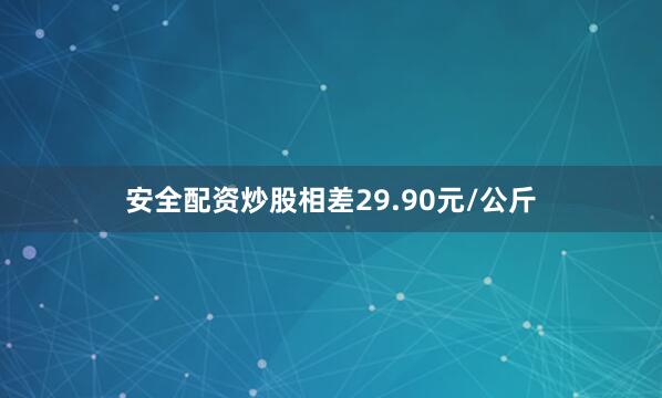 安全配资炒股相差29.90元/公斤
