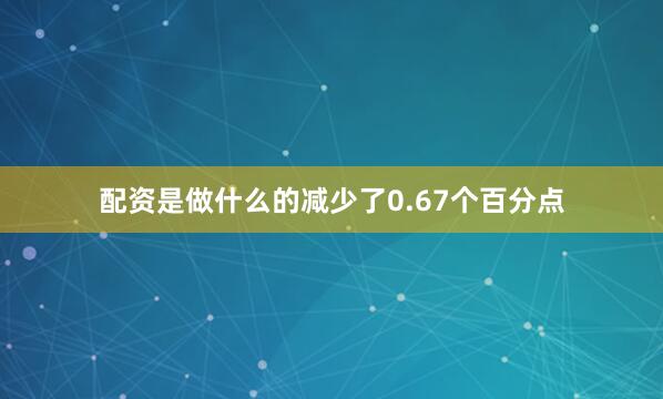 配资是做什么的减少了0.67个百分点