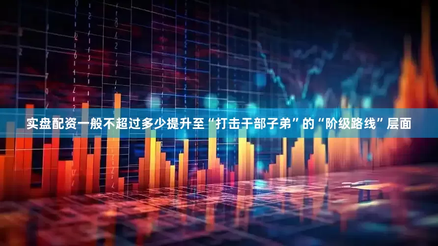 实盘配资一般不超过多少提升至“打击干部子弟”的“阶级路线”层面