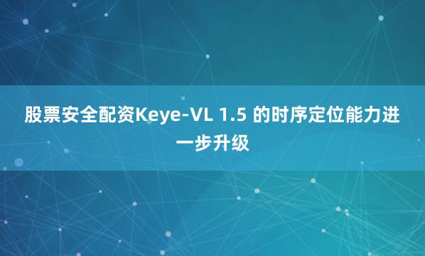 股票安全配资Keye-VL 1.5 的时序定位能力进一步升级