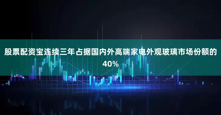 股票配资宝连续三年占据国内外高端家电外观玻璃市场份额的40%