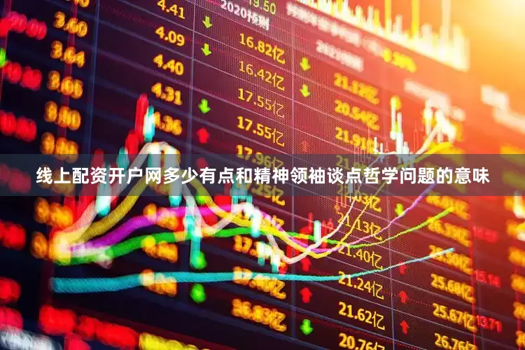 线上配资开户网多少有点和精神领袖谈点哲学问题的意味