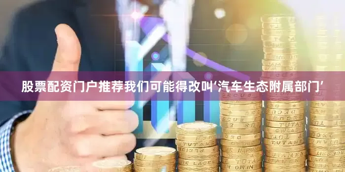 股票配资门户推荐我们可能得改叫‘汽车生态附属部门’