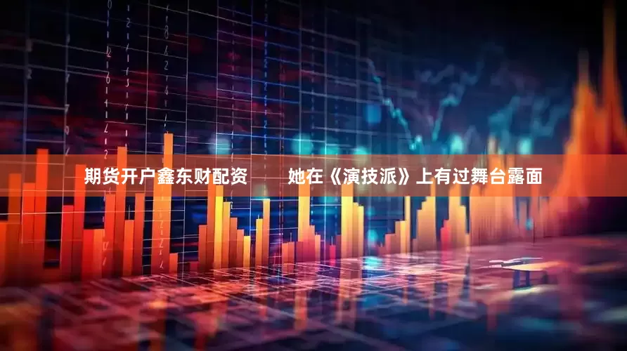 期货开户鑫东财配资        她在《演技派》上有过舞台露面