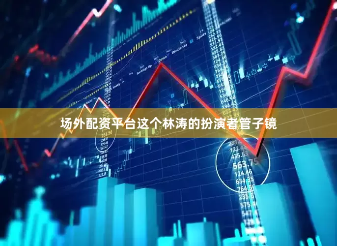场外配资平台这个林涛的扮演者管子镜
