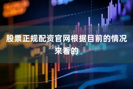 股票正规配资官网根据目前的情况来看的