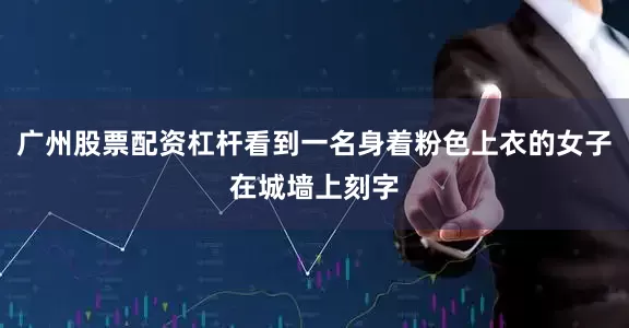 广州股票配资杠杆看到一名身着粉色上衣的女子在城墙上刻字
