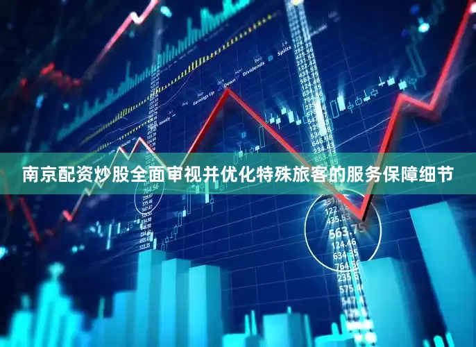 南京配资炒股全面审视并优化特殊旅客的服务保障细节