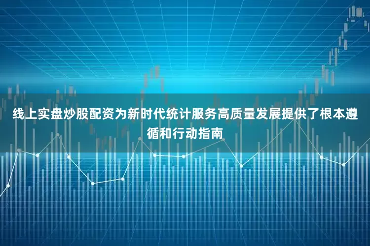 线上实盘炒股配资为新时代统计服务高质量发展提供了根本遵循和行动指南